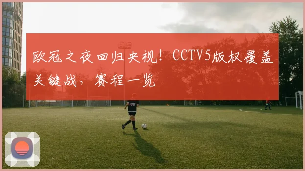 欧冠之夜回归央视！CCTV5版权覆盖关键战，赛程一览