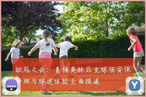 欧冠之夜：基辅奥林匹克球场安保升级与球迷体验全面报道