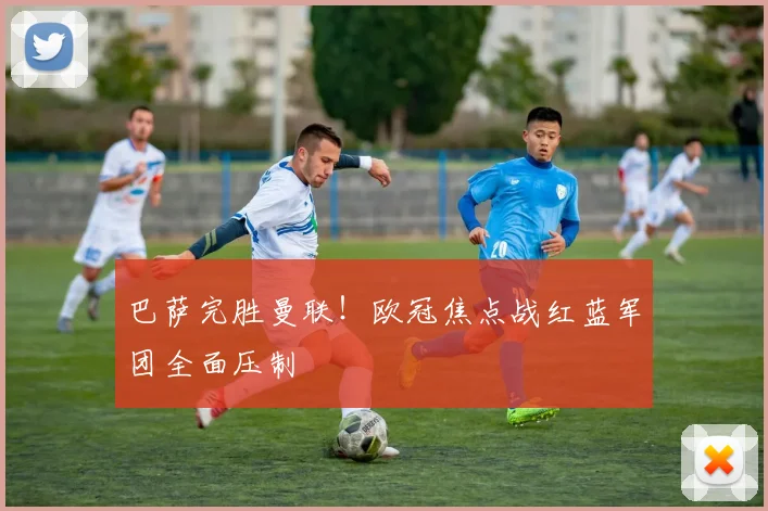 巴萨完胜曼联！欧冠焦点战红蓝军团全面压制