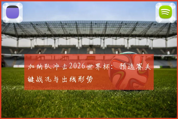 加纳队冲击2026世界杯：预选赛关键战况与出线形势