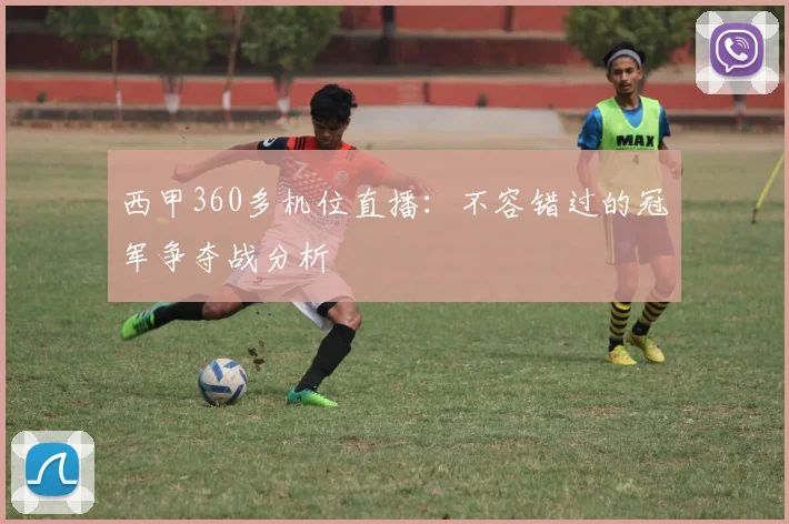 西甲360多机位直播：不容错过的冠军争夺战分析