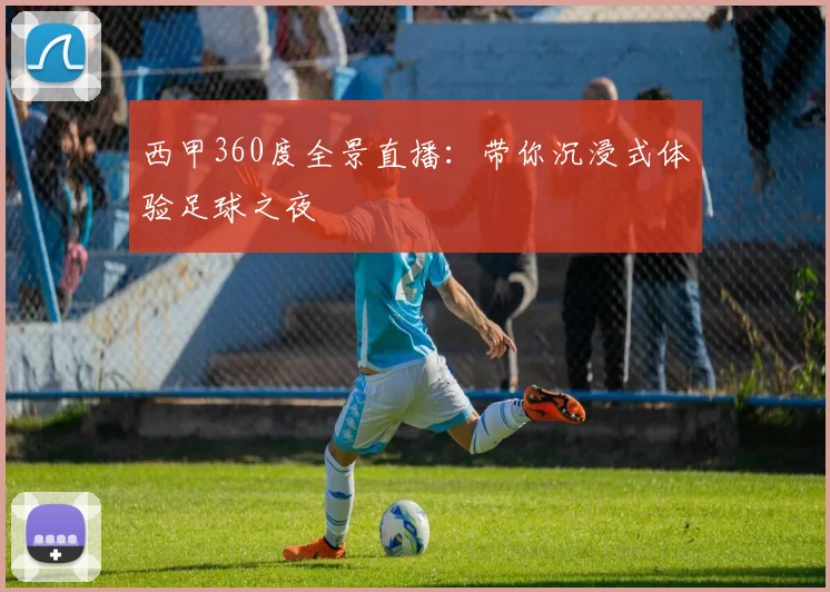 西甲360度全景直播：带你沉浸式体验足球之夜