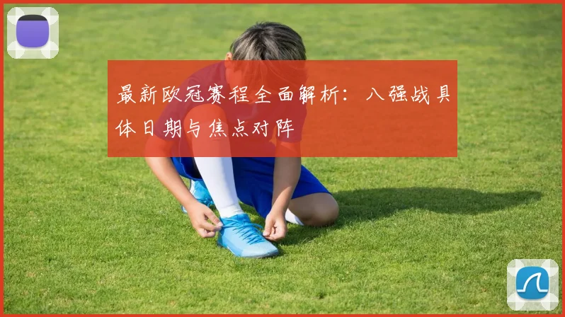 最新欧冠赛程全面解析：八强战具体日期与焦点对阵