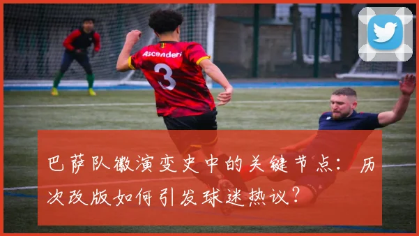 巴萨队徽演变史中的关键节点：历次改版如何引发球迷热议？