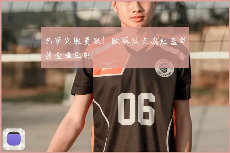 巴萨完胜曼联！欧冠焦点战红蓝军团全面压制