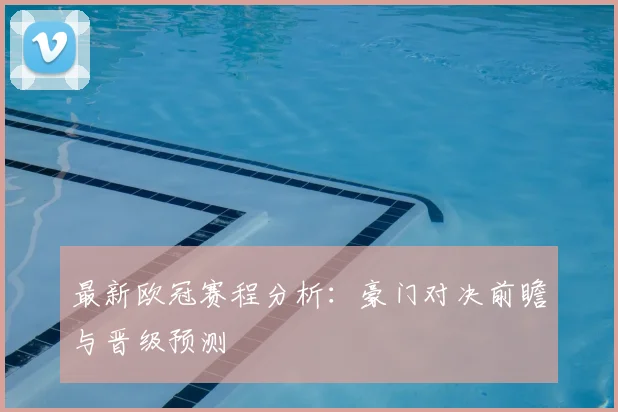 最新欧冠赛程分析：豪门对决前瞻与晋级预测