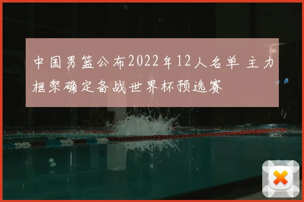 中国男篮公布2022年12人名单 主力框架确定备战世界杯预选赛