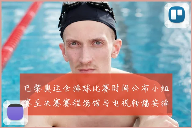 巴黎奥运会排球比赛时间公布小组赛至决赛赛程场馆与电视转播安排